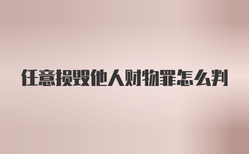 任意损毁他人财物罪怎么判