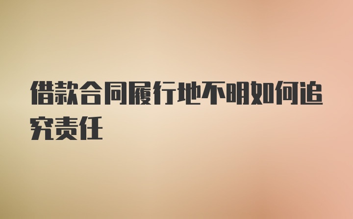 借款合同履行地不明如何追究责任