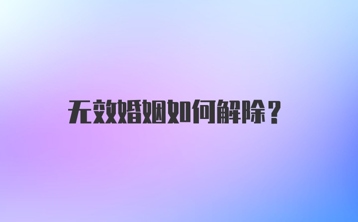 无效婚姻如何解除？