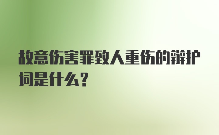 故意伤害罪致人重伤的辩护词是什么？