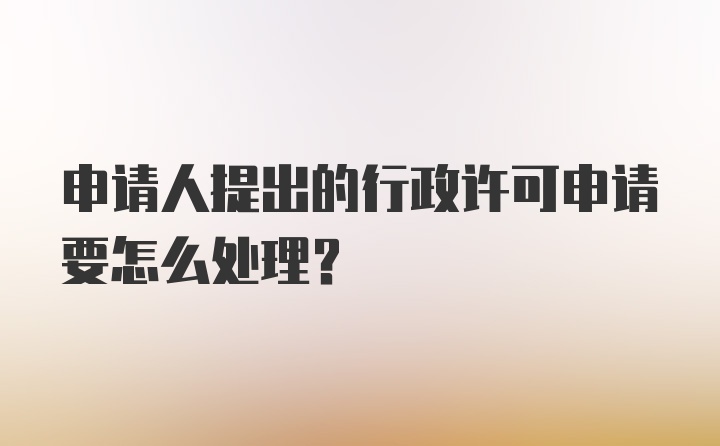 申请人提出的行政许可申请要怎么处理？