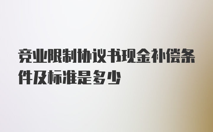 竞业限制协议书现金补偿条件及标准是多少