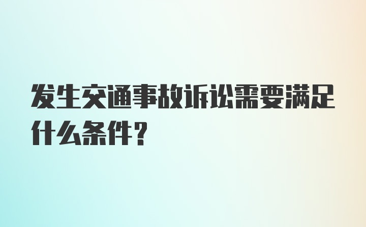 发生交通事故诉讼需要满足什么条件？