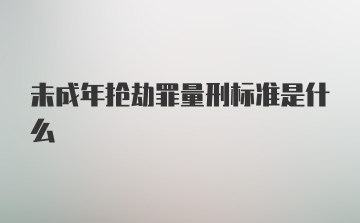 未成年抢劫罪量刑标准是什么