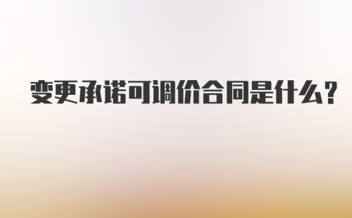 变更承诺可调价合同是什么？