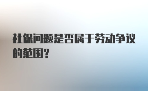 社保问题是否属于劳动争议的范围？