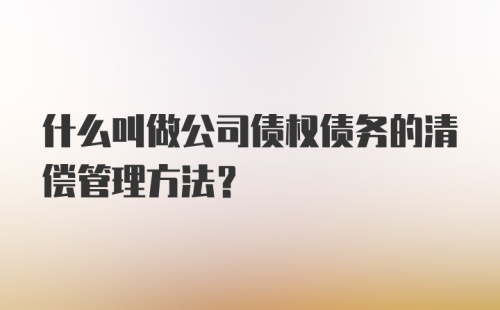 什么叫做公司债权债务的清偿管理方法？