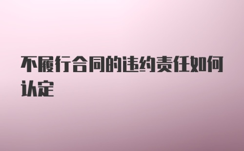 不履行合同的违约责任如何认定