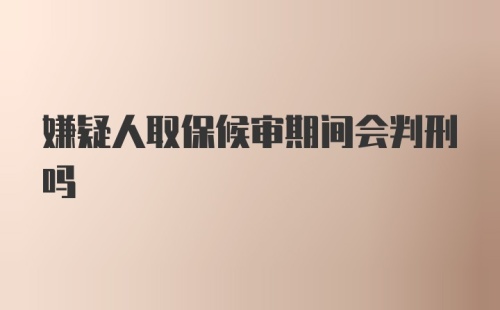 嫌疑人取保候审期间会判刑吗