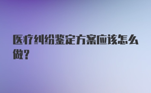 医疗纠纷鉴定方案应该怎么做？