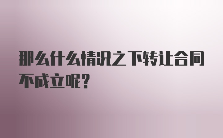 那么什么情况之下转让合同不成立呢？