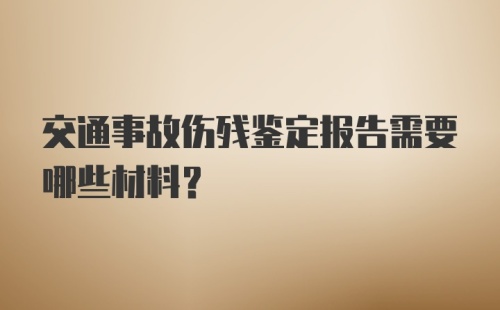 交通事故伤残鉴定报告需要哪些材料？