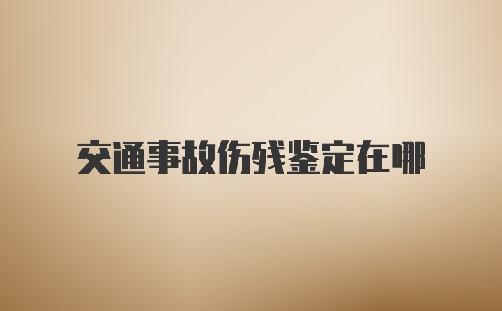 交通事故伤残鉴定在哪