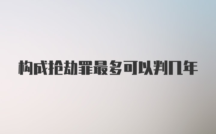 构成抢劫罪最多可以判几年