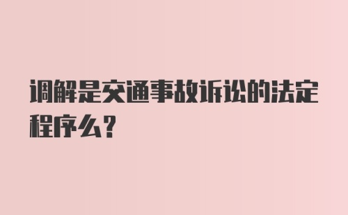 调解是交通事故诉讼的法定程序么？