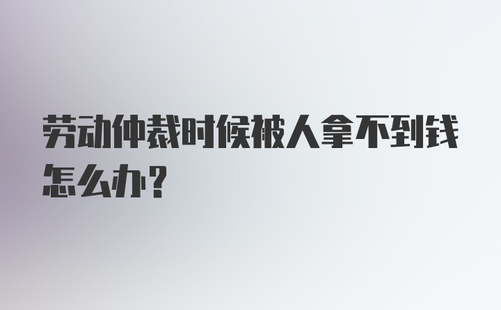 劳动仲裁时候被人拿不到钱怎么办？