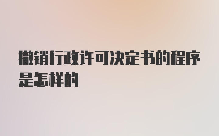 撤销行政许可决定书的程序是怎样的