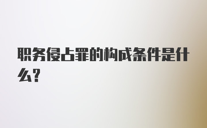 职务侵占罪的构成条件是什么?