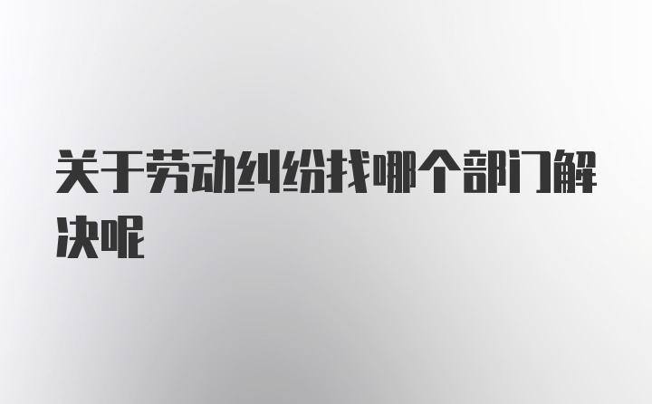 关于劳动纠纷找哪个部门解决呢