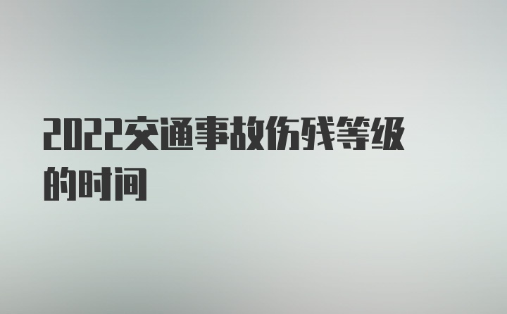 2022交通事故伤残等级的时间