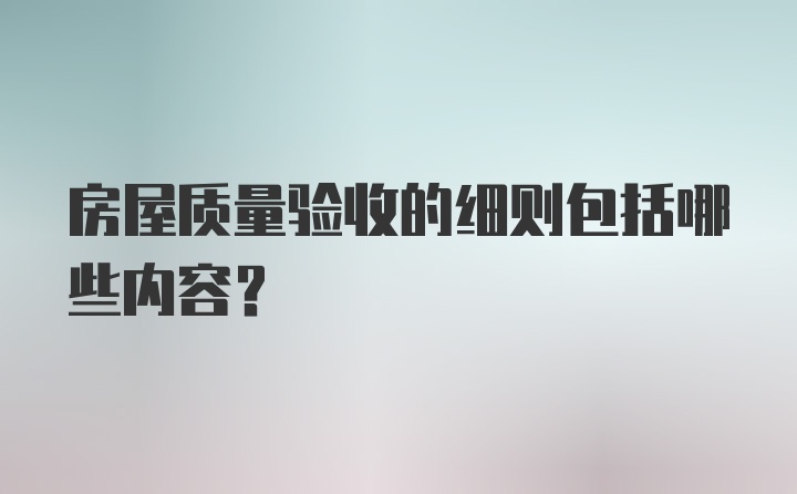 房屋质量验收的细则包括哪些内容？