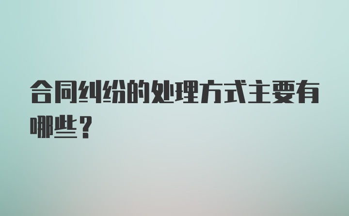 合同纠纷的处理方式主要有哪些？