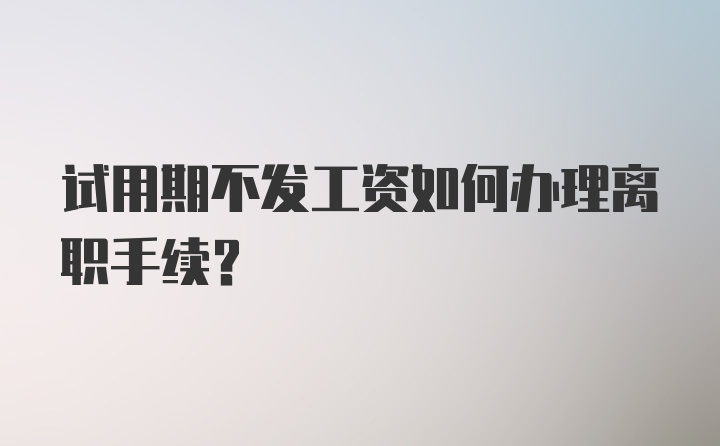 试用期不发工资如何办理离职手续？