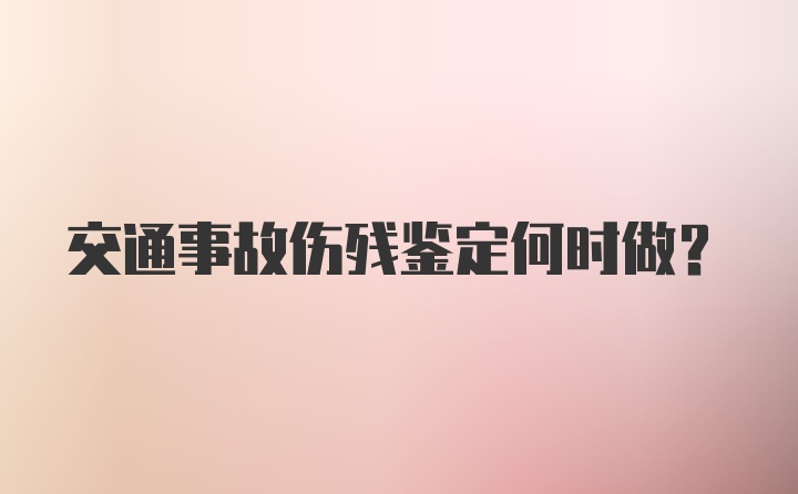 交通事故伤残鉴定何时做？