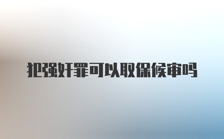 犯强奸罪可以取保候审吗