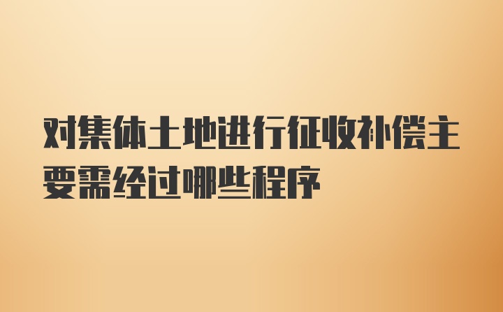 对集体土地进行征收补偿主要需经过哪些程序