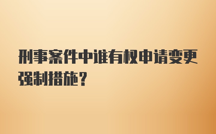 刑事案件中谁有权申请变更强制措施？