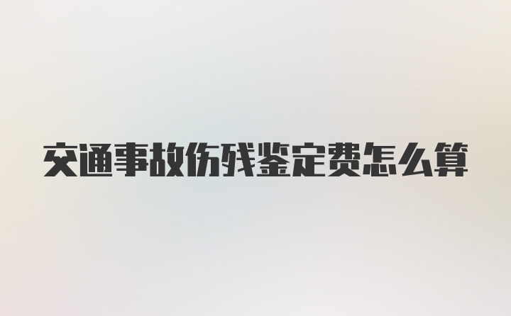 交通事故伤残鉴定费怎么算