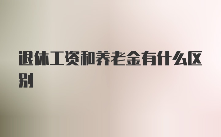 退休工资和养老金有什么区别