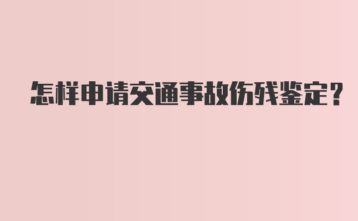 怎样申请交通事故伤残鉴定？