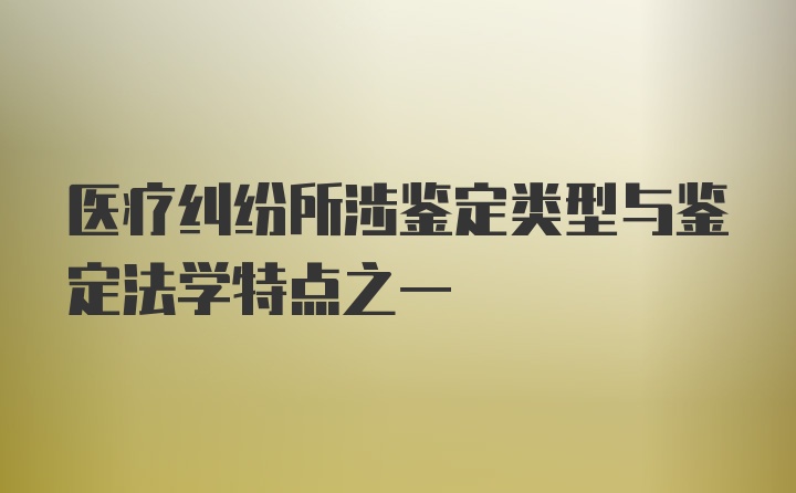 医疗纠纷所涉鉴定类型与鉴定法学特点之一