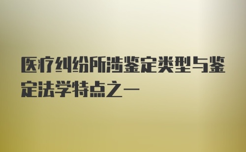 医疗纠纷所涉鉴定类型与鉴定法学特点之一