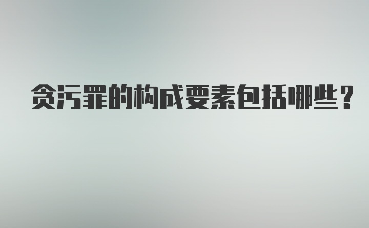 贪污罪的构成要素包括哪些？