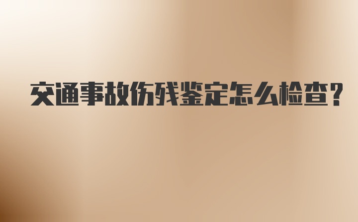 交通事故伤残鉴定怎么检查？