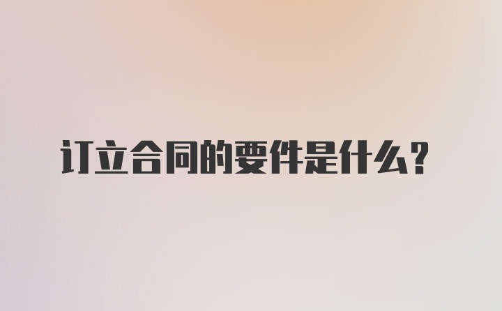 订立合同的要件是什么？