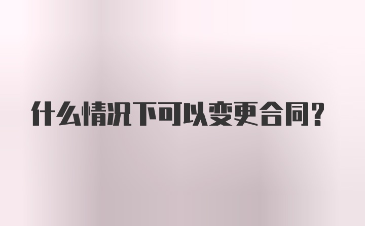 什么情况下可以变更合同？