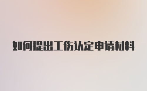 如何提出工伤认定申请材料