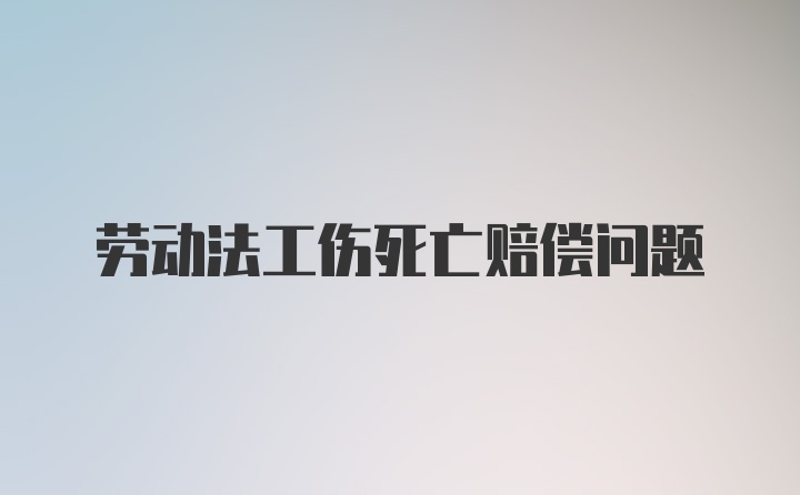 劳动法工伤死亡赔偿问题