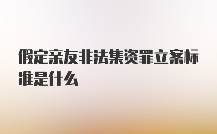 假定亲友非法集资罪立案标准是什么