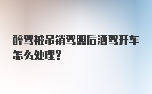 醉驾被吊销驾照后酒驾开车怎么处理？