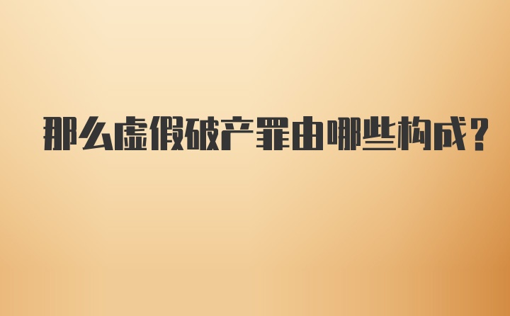 那么虚假破产罪由哪些构成？