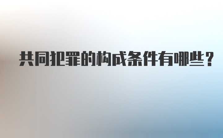 共同犯罪的构成条件有哪些？