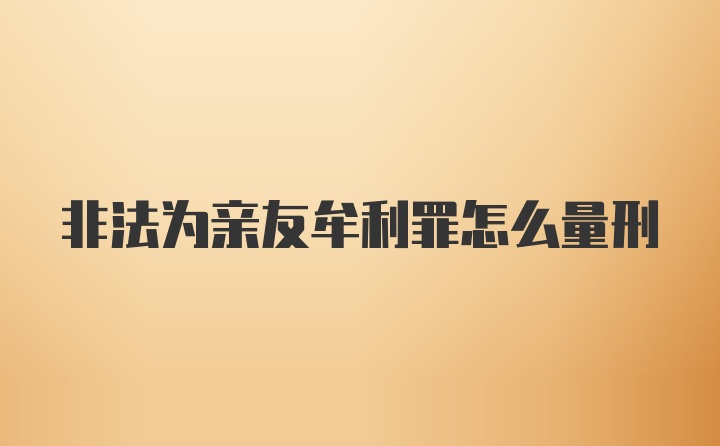 非法为亲友牟利罪怎么量刑