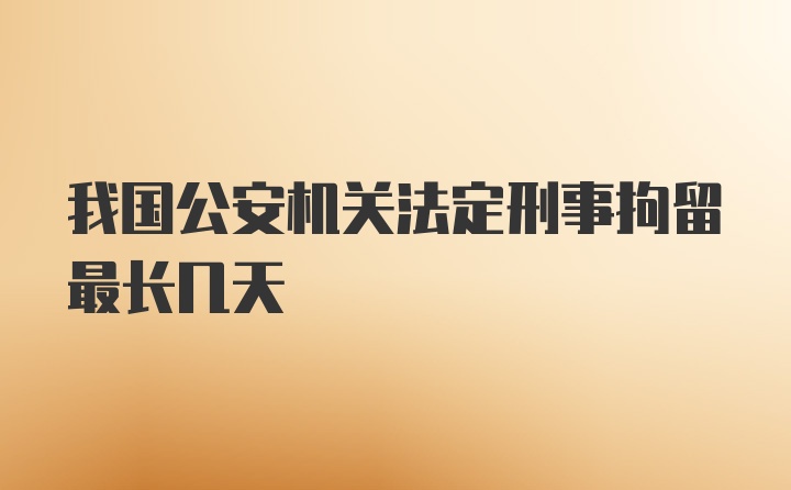 我国公安机关法定刑事拘留最长几天