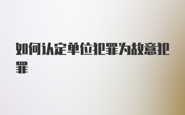 如何认定单位犯罪为故意犯罪