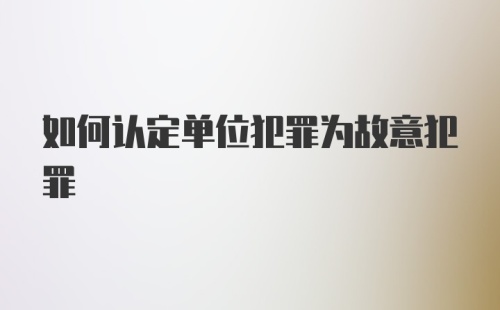 如何认定单位犯罪为故意犯罪